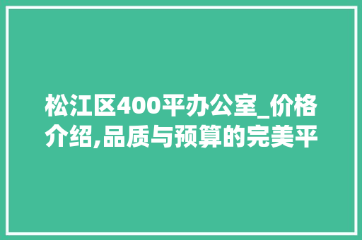 松江区400平办公室_价格介绍,品质与预算的完美平衡_400平办公室_价格松江区