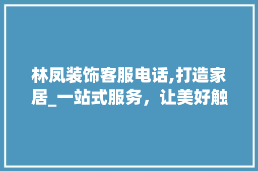 林凤装饰客服电话,打造家居_一站式服务，让美好触手可及_林凤装饰客服电话