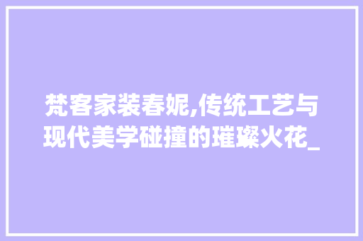 梵客家装春妮,传统工艺与现代美学碰撞的璀璨火花_梵客家装春妮