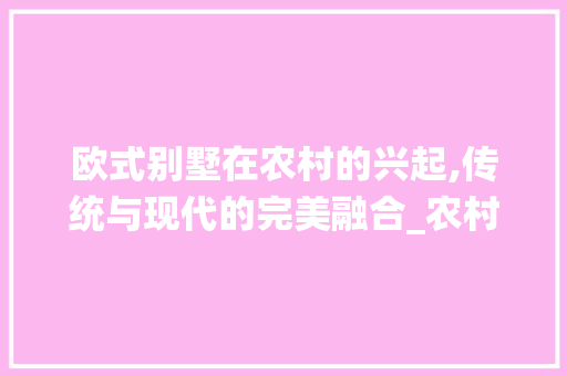 欧式别墅在农村的兴起,传统与现代的完美融合_农村建房欧式别墅