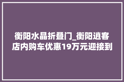 衡阳水晶折叠门_衡阳逍客店内购车优惠19万元迎接到店鉴赏