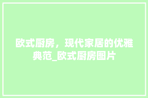 欧式厨房，现代家居的优雅典范_欧式厨房图片