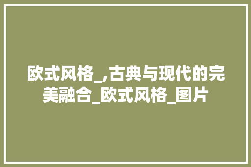 欧式风格_,古典与现代的完美融合_欧式风格_图片