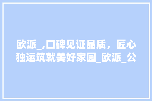 欧派_,口碑见证品质，匠心独运筑就美好家园_欧派_公司_口碑怎么样