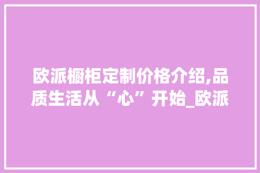 欧派橱柜定制价格介绍,品质生活从“心”开始_欧派橱柜定制价格表