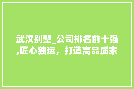 武汉别墅_公司排名前十强,匠心独运，打造高品质家居生活_别墅_公司排名前十强武汉