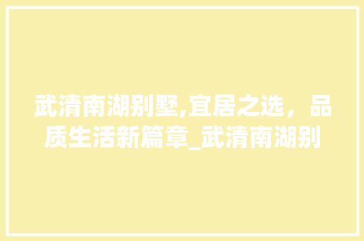 武清南湖别墅,宜居之选，品质生活新篇章_武清南湖别墅二手房出售