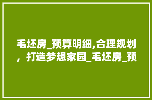毛坯房_预算明细,合理规划，打造梦想家园_毛坯房_预算明细表