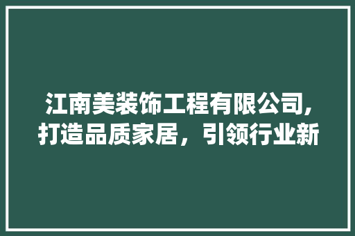 江南美装饰工程有限公司,打造品质家居，引领行业新风尚_江南美装饰工程有限公司