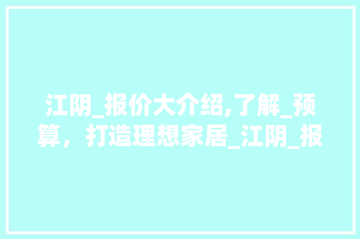 江阴_报价大介绍,了解_预算，打造理想家居_江阴_报价大概是多少
