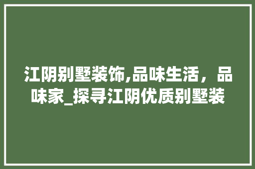 江阴别墅装饰,品味生活，品味家_探寻江阴优质别墅装饰品牌_别墅装饰江阴哪里有卖的