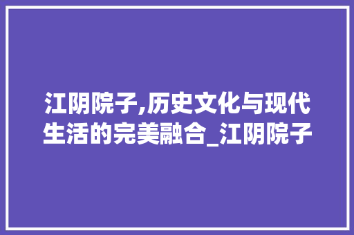 江阴院子,历史文化与现代生活的完美融合_江阴院子