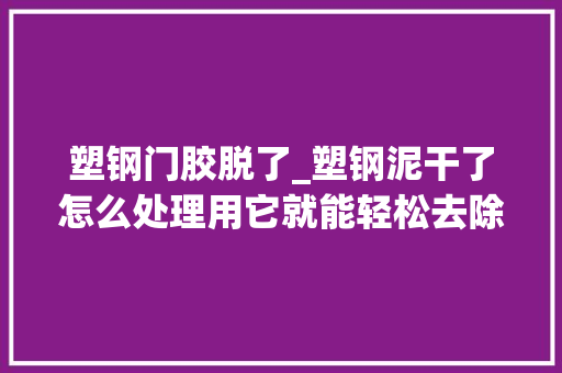 塑钢门胶脱了_塑钢泥干了怎么处理用它就能轻松去除真是超级方便不留印记