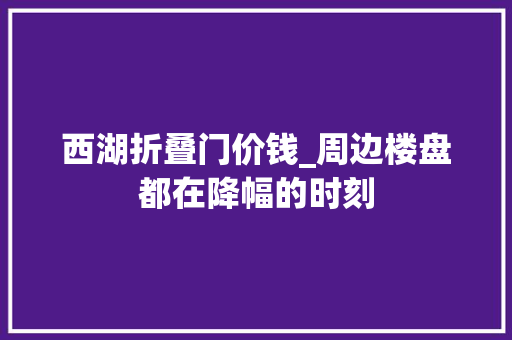 西湖折叠门价钱_周边楼盘都在降幅的时刻