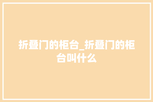 折叠门的柜台_折叠门的柜台叫什么