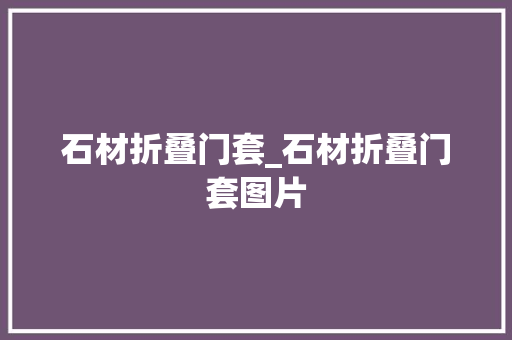石材折叠门套_石材折叠门套图片