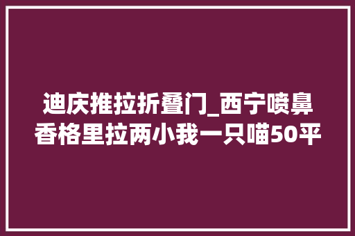 迪庆推拉折叠门_西宁喷鼻香格里拉两小我一只喵50平小宅砸掉落两面墙从此家里亮堂