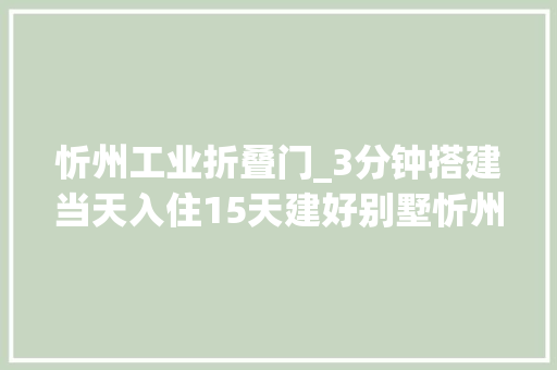 忻州工业折叠门_3分钟搭建当天入住15天建好别墅忻州这个工厂太神奇了