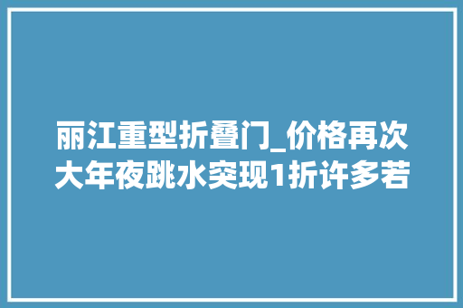 丽江重型折叠门_价格再次大年夜跳水突现1折许多若干人懵了已经不敢再看了