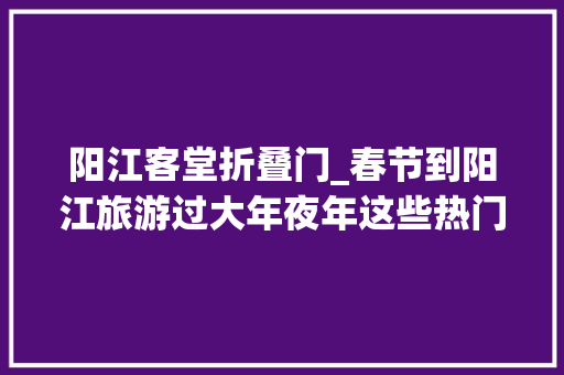 阳江客堂折叠门_春节到阳江旅游过大年夜年这些热门景点免费住宿低至五折