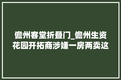 儋州客堂折叠门_儋州生资花园开拓商涉嫌一房两卖这名业主惨遭殃钱房两空