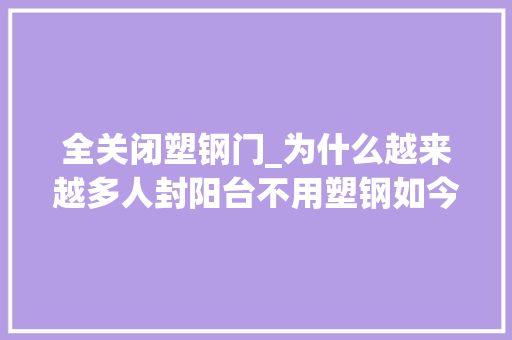 全关闭塑钢门_为什么越来越多人封阳台不用塑钢如今盛行这么做太聪明了