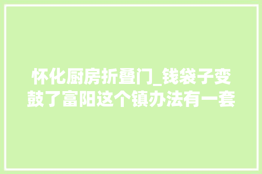 怀化厨房折叠门_钱袋子变鼓了富阳这个镇办法有一套