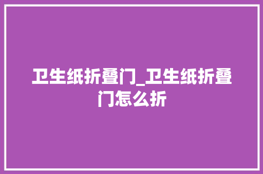 卫生纸折叠门_卫生纸折叠门怎么折