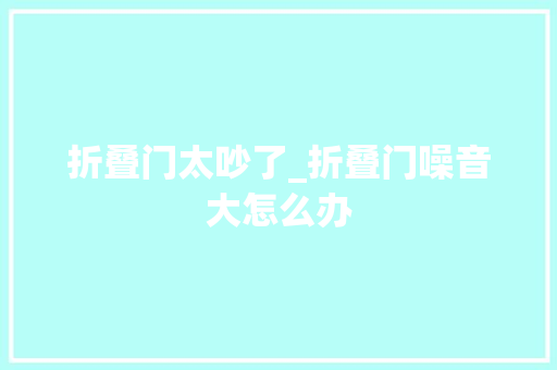折叠门太吵了_折叠门噪音大怎么办