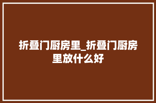 折叠门厨房里_折叠门厨房里放什么好