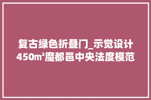 复古绿色折叠门_示觉设计450㎡魔都邑中央法度模范豪宅绿色主调下的复古风情
