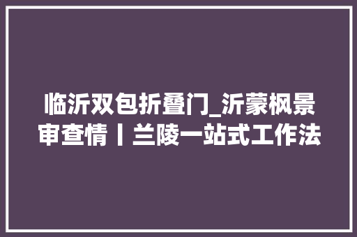 临沂双包折叠门_沂蒙枫景审查情丨兰陵一站式工作法为稍微刑事案件提速增效