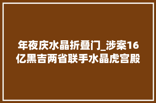 年夜庆水晶折叠门_涉案16亿黑吉两省联手水晶虎宫殿被端