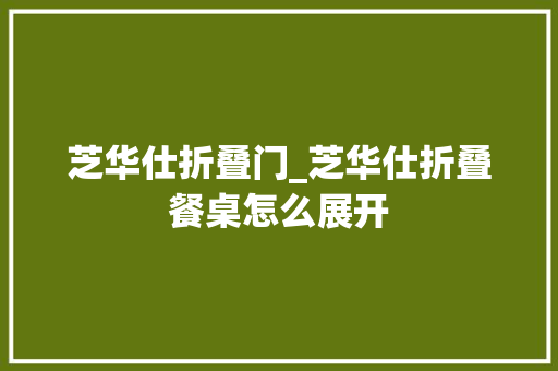 芝华仕折叠门_芝华仕折叠餐桌怎么展开