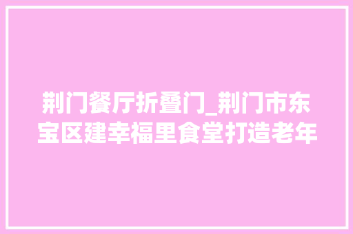 荆门餐厅折叠门_荆门市东宝区建幸福里食堂打造老年人专属幸福