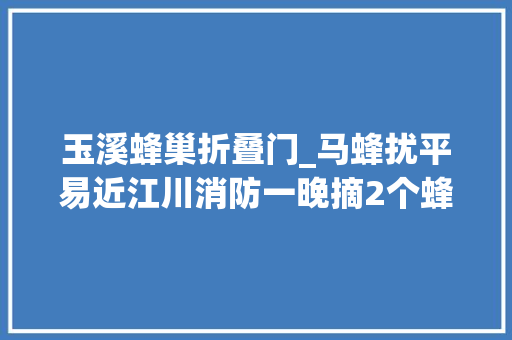 玉溪蜂巢折叠门_马蜂扰平易近江川消防一晚摘2个蜂巢