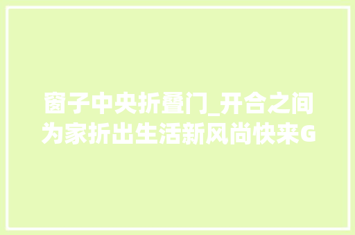 窗子中央折叠门_开合之间为家折出生活新风尚快来Get人见人爱的好门窗你
