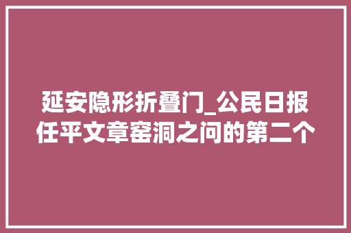 延安隐形折叠门_公民日报任平文章窑洞之问的第二个谜底