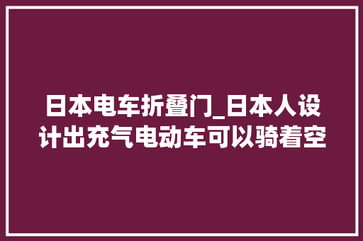 日本电车折叠门_日本人设计出充气电动车可以骑着空气去赶集