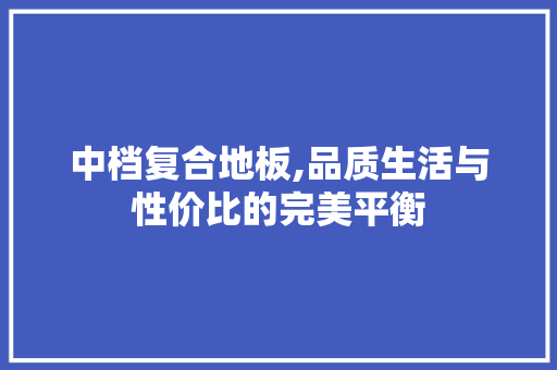 中档复合地板,品质生活与性价比的完美平衡