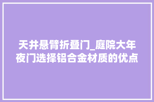 天井悬臂折叠门_庭院大年夜门选择铝合金材质的优点
