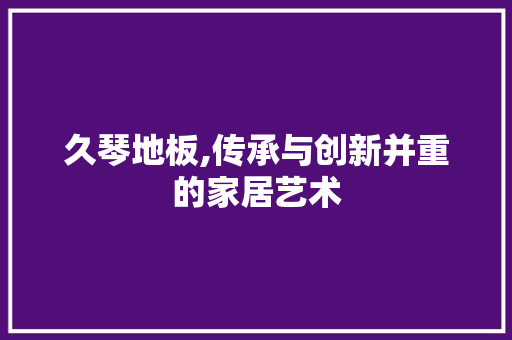 久琴地板,传承与创新并重的家居艺术