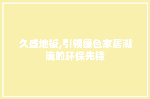 久盛地板,引领绿色家居潮流的环保先锋