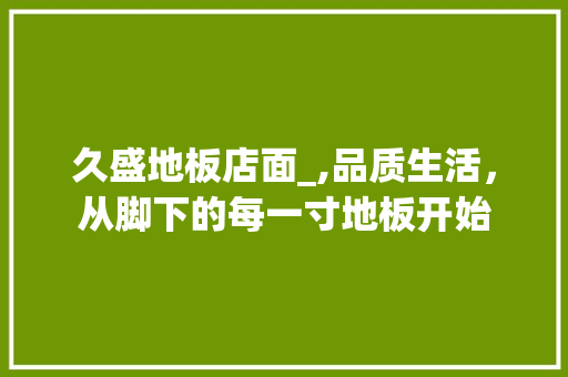 久盛地板店面_,品质生活，从脚下的每一寸地板开始