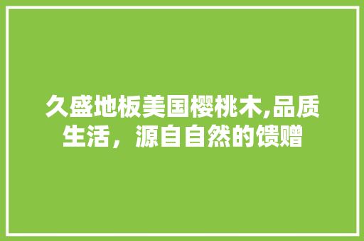 久盛地板美国樱桃木,品质生活，源自自然的馈赠