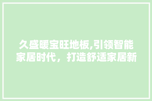 久盛暖宝旺地板,引领智能家居时代，打造舒适家居新风尚
