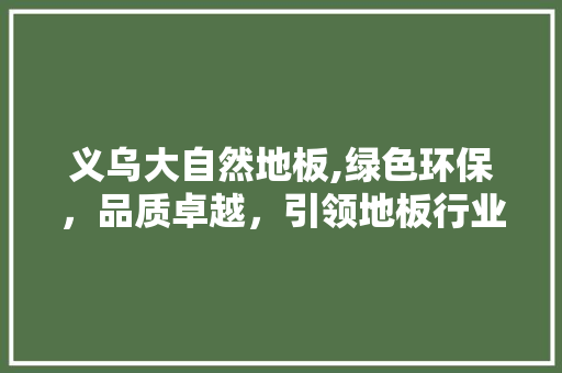 义乌大自然地板,绿色环保，品质卓越，引领地板行业新潮流