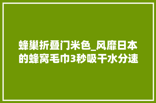 蜂巢折叠门米色_风靡日本的蜂窝毛巾3秒吸干水分速干不发霉还超强抗菌