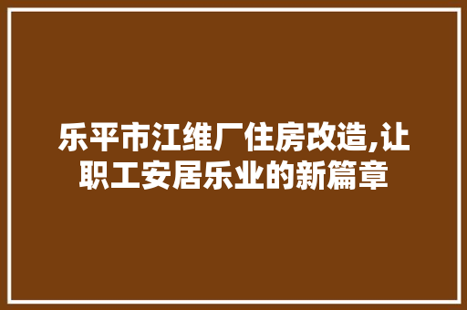 乐平市江维厂住房改造,让职工安居乐业的新篇章