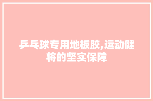 乒乓球专用地板胶,运动健将的坚实保障